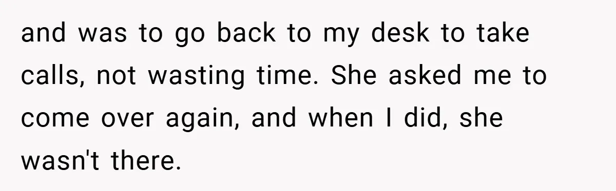 and was to go back to my desk to take calls, not wasting time. She asked me to come over again, and when I did, she wasn't there.