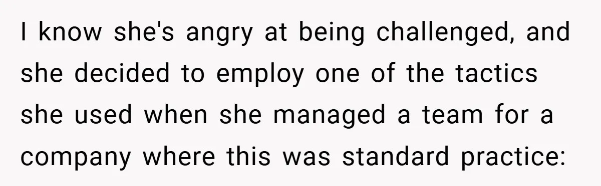 I know she's angry at being challenged, and she decided to employ one of the tactics she used when she managed a team for a company where this was standard...