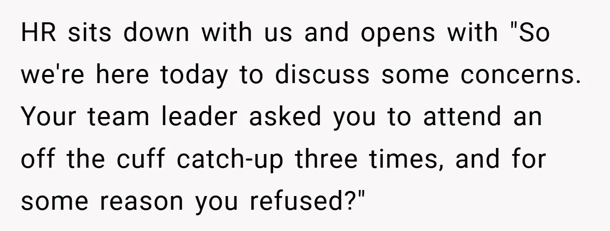 HR sits down with us and opens with "So we're here today to discuss some concerns. Your team leader asked you to attend an off the cuff catch-up three times,...