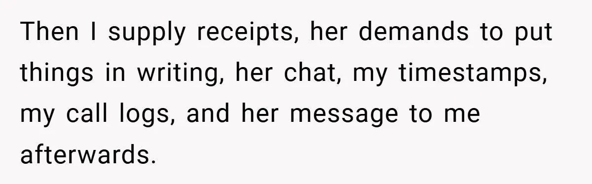 Then I supply receipts, her demands to put things in writing, her chat, my timestamps, my call logs, and her message to me afterwards.