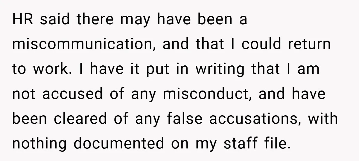 HR said there may have been a miscommunication, and that I could return to work. I have it put in writing that I am not accused of any misconduct, and...