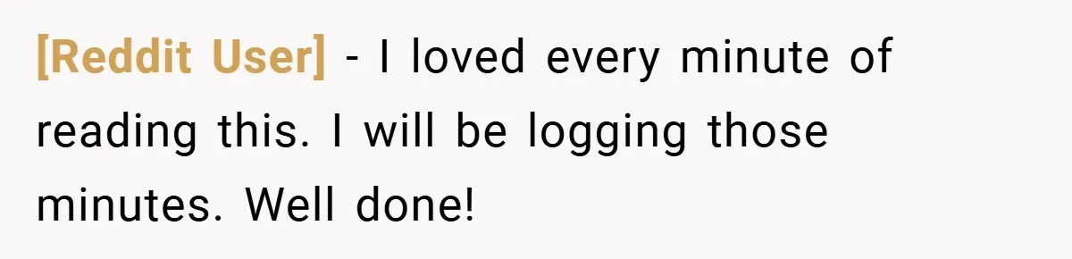 [Reddit User] − I loved every minute of reading this. I will be logging those minutes. Well done!
