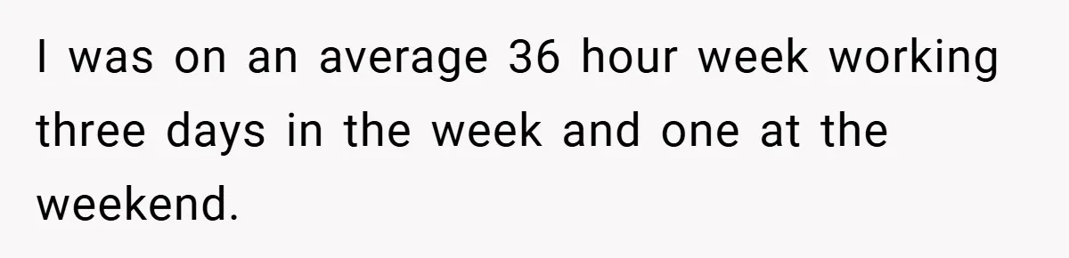 I was on an average 36 hour week working three days in the week and one at the weekend.