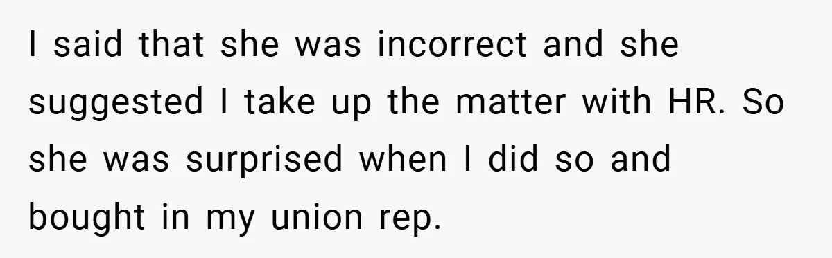 I said that she was incorrect and she suggested I take up the matter with HR. So she was surprised when I did so and bought in my union rep.