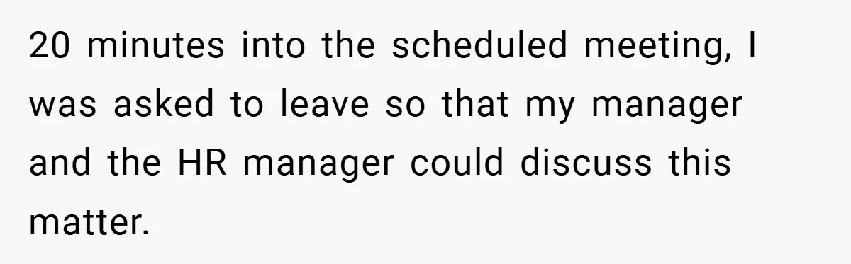 20 minutes into the scheduled meeting, I was asked to leave so that my manager and the HR manager could discuss this matter.