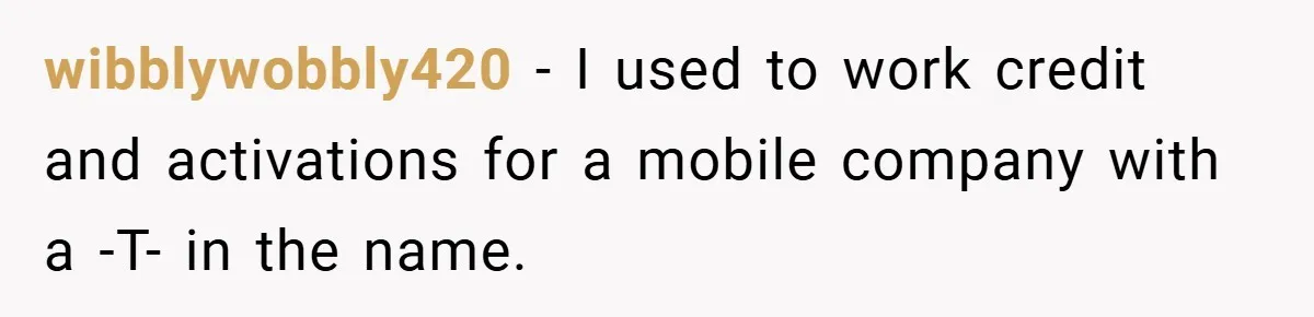 wibblywobbly420 − I used to work credit and activations for a mobile company with a -T- in the name.