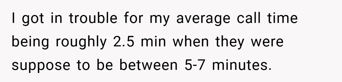 I got in trouble for my average call time being roughly 2.5 min when they were suppose to be between 5-7 minutes.