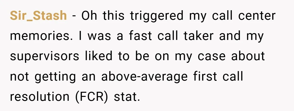 Sir_Stash − Oh this triggered my call center memories. I was a fast call taker and my supervisors liked to be on my case about not getting an above-average first...