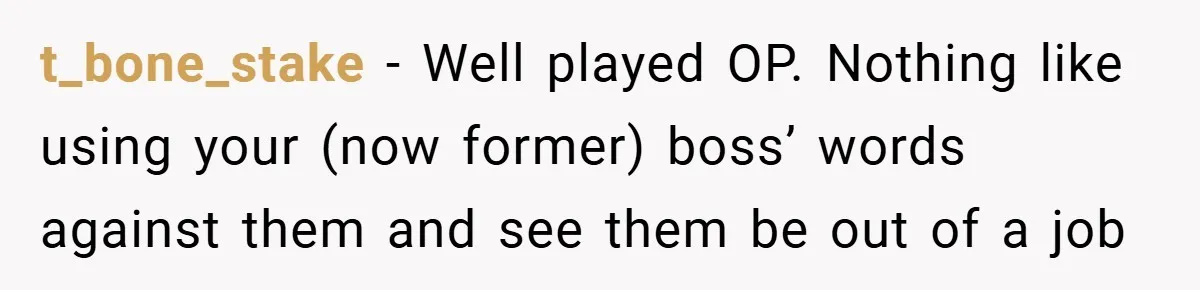 t_bone_stake − Well played OP. Nothing like using your (now former) boss’ words against them and see them be out of a job