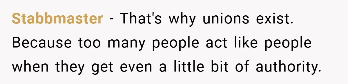 Stabbmaster − That's why unions exist. Because too many people act like people when they get even a little bit of authority.