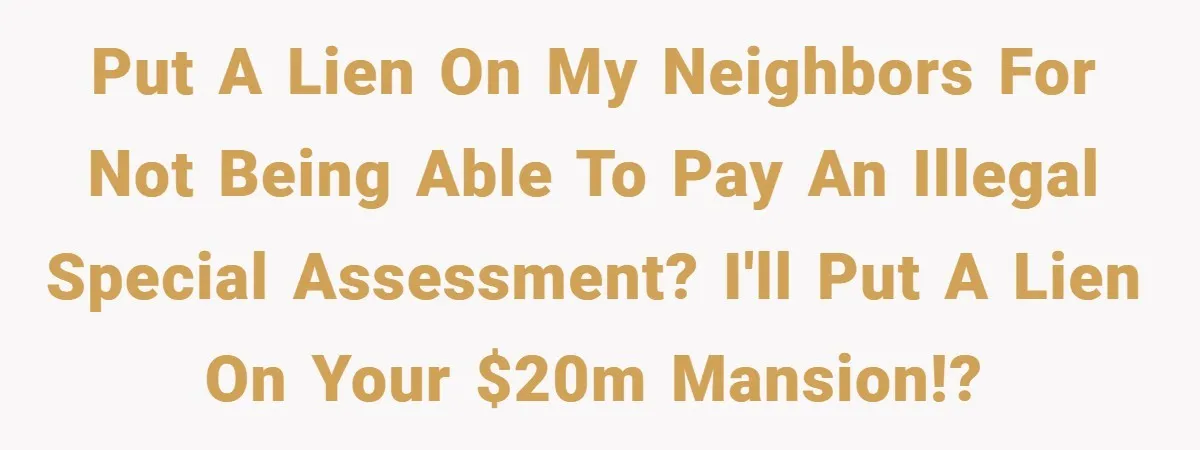 Put a lien on my neighbors for not being able to pay an illegal special assessment? I'll put a lien on your $20m mansion!?