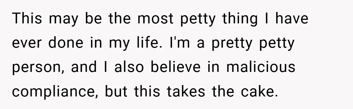 This may be the most petty thing I have ever done in my life. I'm a pretty petty person, and I also believe in malicious compliance, but this takes the...