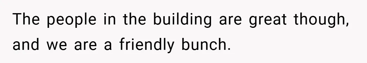 The people in the building are great though, and we are a friendly bunch.