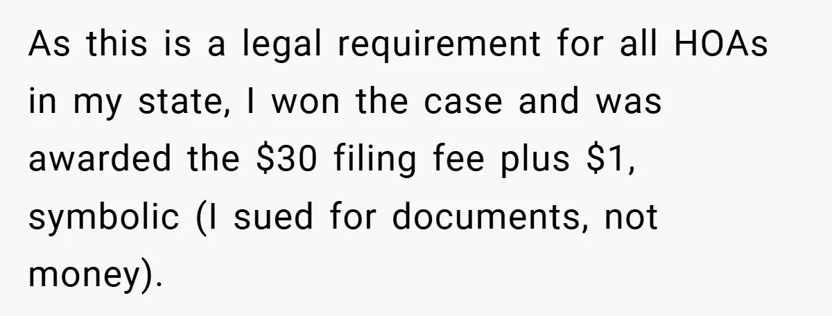 As this is a legal requirement for all HOAs in my state, I won the case and was awarded the $30 filing fee plus $1, symbolic (I sued for documents,...