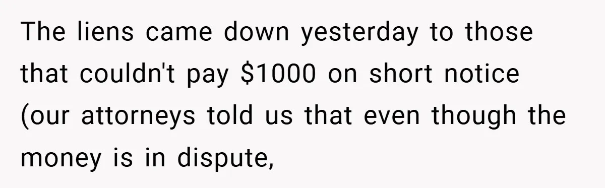 The liens came down yesterday to those that couldn't pay $1000 on short notice (our attorneys told us that even though the money is in dispute,