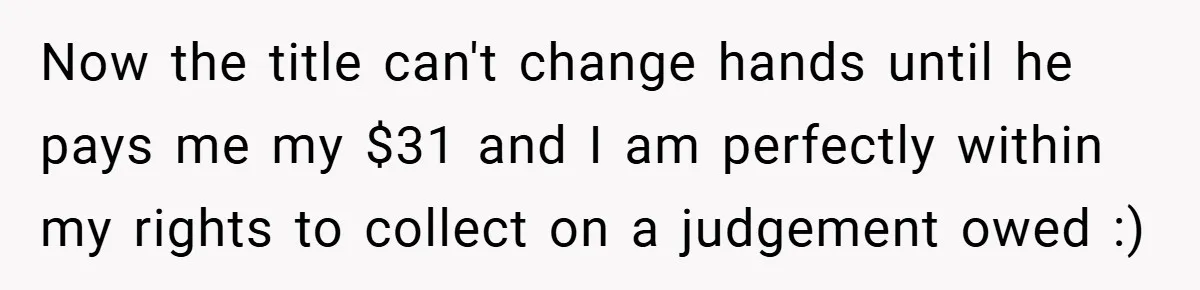 Now the title can't change hands until he pays me my $31 and I am perfectly within my rights to collect on a judgement owed :)