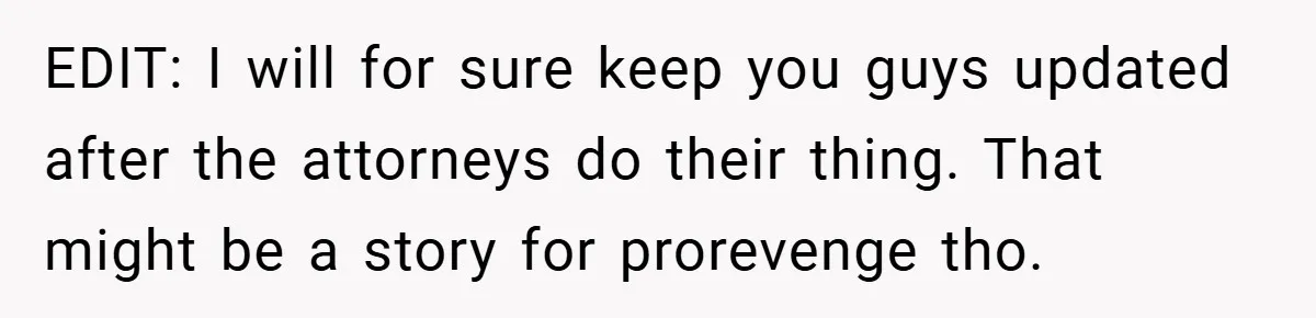 EDIT: I will for sure keep you guys updated after the attorneys do their thing. That might be a story for prorevenge tho.