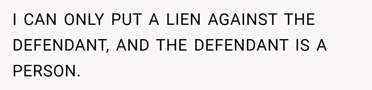 I CAN ONLY PUT A LIEN AGAINST THE DEFENDANT, AND THE DEFENDANT IS A PERSON.
