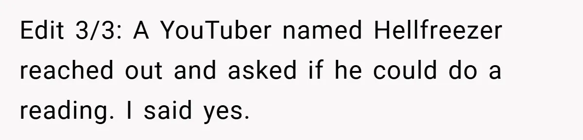 Edit 3/3: A YouTuber named Hellfreezer reached out and asked if he could do a reading. I said yes.