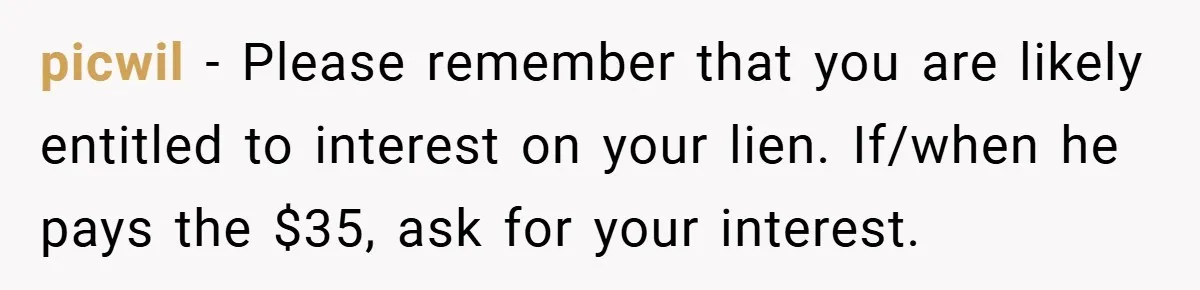 picwil − Please remember that you are likely entitled to interest on your lien. If/when he pays the $35, ask for your interest.
