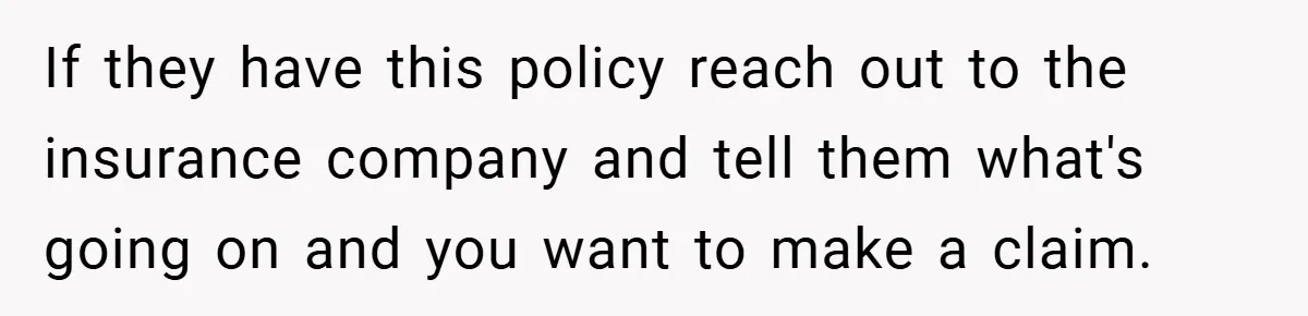 If they have this policy reach out to the insurance company and tell them what's going on and you want to make a claim.