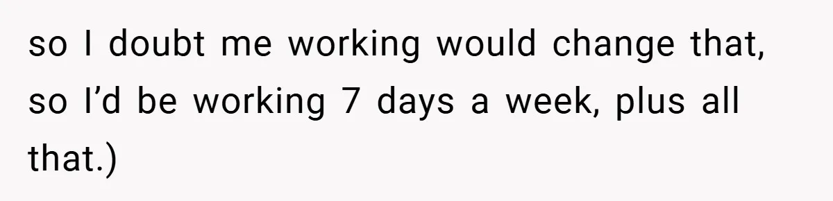 This Wife Refuses to Get a Second Job While Her Unemployed Husband Sits at Home - Family Calls Her Heartless! so I doubt me working would change that, so I’d be working 7 days a week, plus all that.)