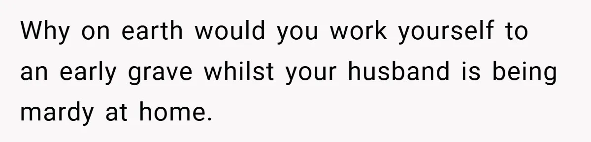 This Wife Refuses to Get a Second Job While Her Unemployed Husband Sits at Home - Family Calls Her Heartless! Why on earth would you work yourself to an early grave whilst your husband is being mardy at home.