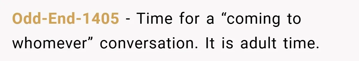 This Wife Refuses to Get a Second Job While Her Unemployed Husband Sits at Home - Family Calls Her Heartless! Odd-End-1405 − Time for a “coming to whomever” conversation. It is adult time.