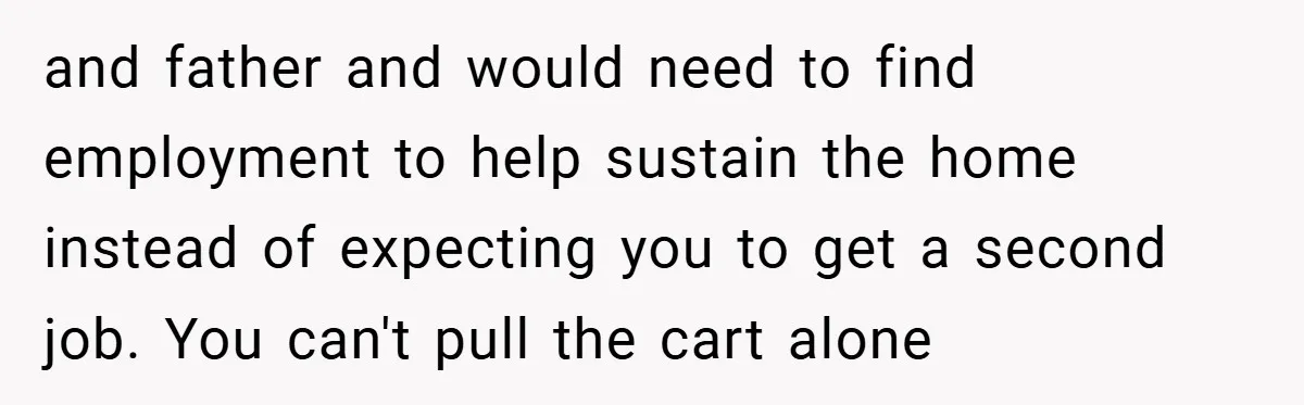 This Wife Refuses to Get a Second Job While Her Unemployed Husband Sits at Home - Family Calls Her Heartless! and father and would need to find employment to help sustain the home instead of expecting you to get a second job. You can't pull the cart alone