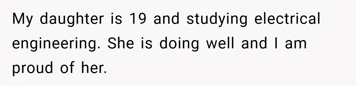 My daughter is 19 and studying electrical engineering. She is doing well and I am proud of her.