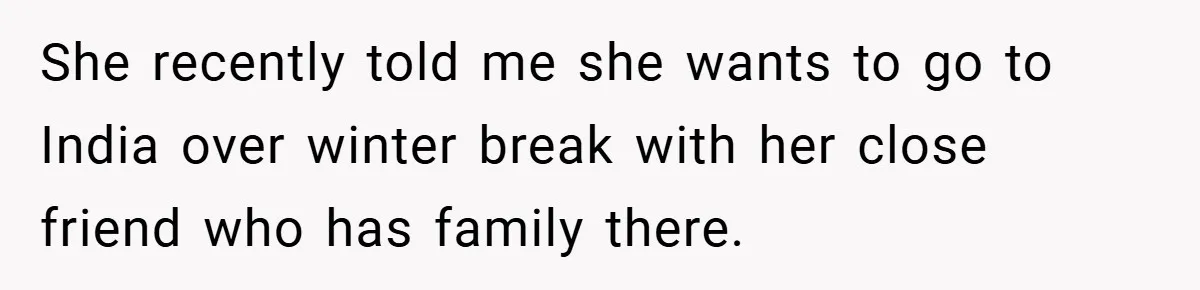 She recently told me she wants to go to India over winter break with her close friend who has family there.