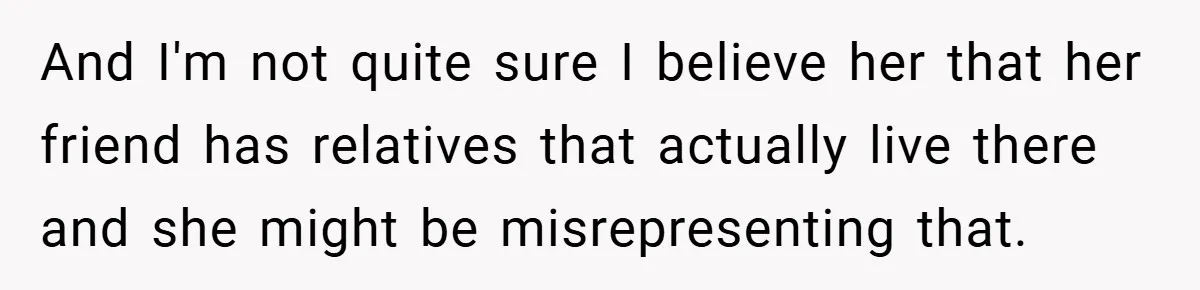 And I'm not quite sure I believe her that her friend has relatives that actually live there and she might be misrepresenting that.