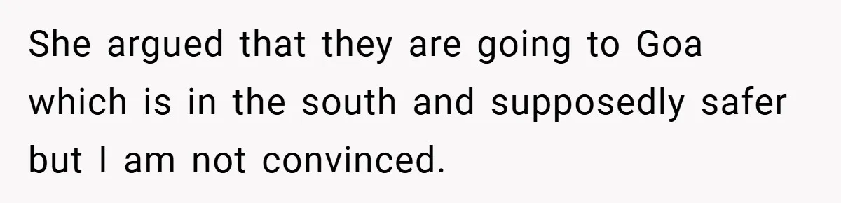 She argued that they are going to Goa which is in the south and supposedly safer but I am not convinced.