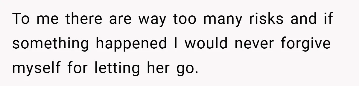 To me there are way too many risks and if something happened I would never forgive myself for letting her go.