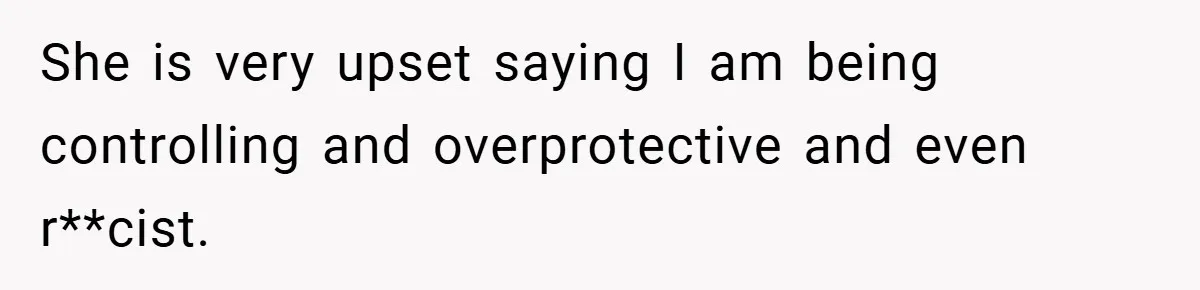 She is very upset saying I am being controlling and overprotective and even r**cist.