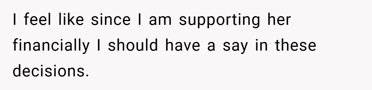 I feel like since I am supporting her financially I should have a say in these decisions.