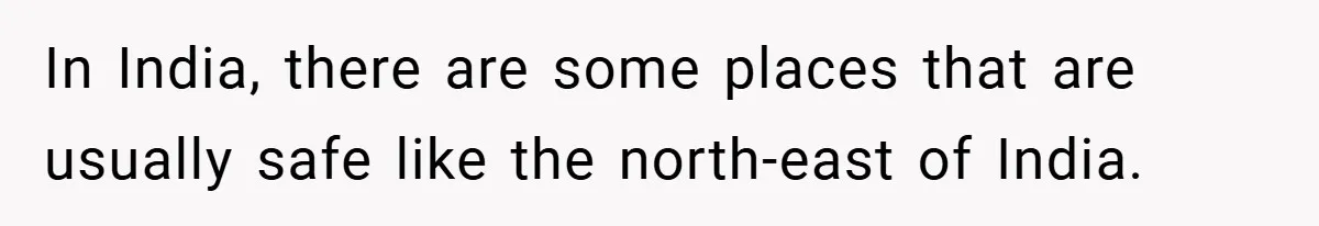 In India, there are some places that are usually safe like the north-east of India.