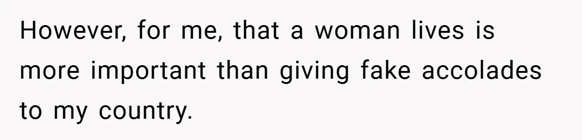 However, for me, that a woman lives is more important than giving fake accolades to my country.