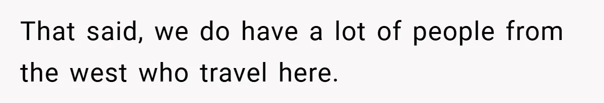 That said, we do have a lot of people from the west who travel here.
