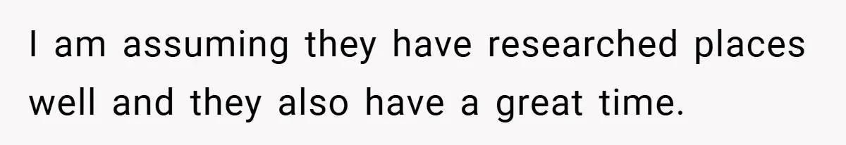 I am assuming they have researched places well and they also have a great time.