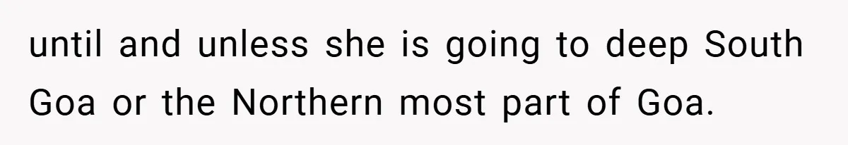 until and unless she is going to deep South Goa or the Northern most part of Goa.