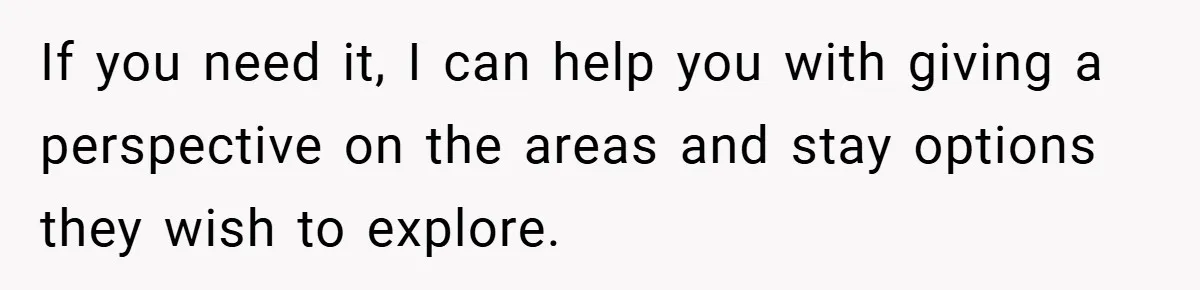If you need it, I can help you with giving a perspective on the areas and stay options they wish to explore.