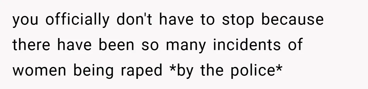 you officially don't have to stop because there have been so many incidents of women being raped *by the police*