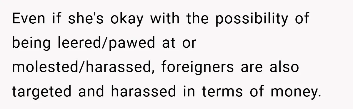 Even if she's okay with the possibility of being leered/pawed at or molested/harassed, foreigners are also targeted and harassed in terms of money.
