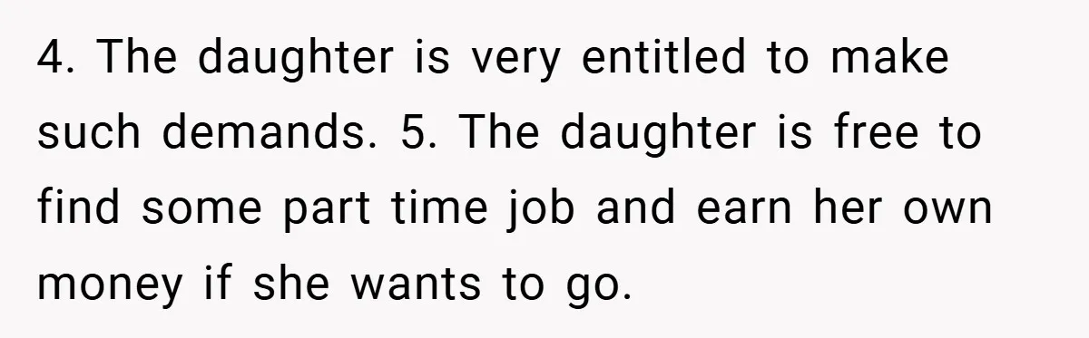 4. The daughter is very entitled to make such demands. 5. The daughter is free to find some part time job and earn her own money if she wants to...