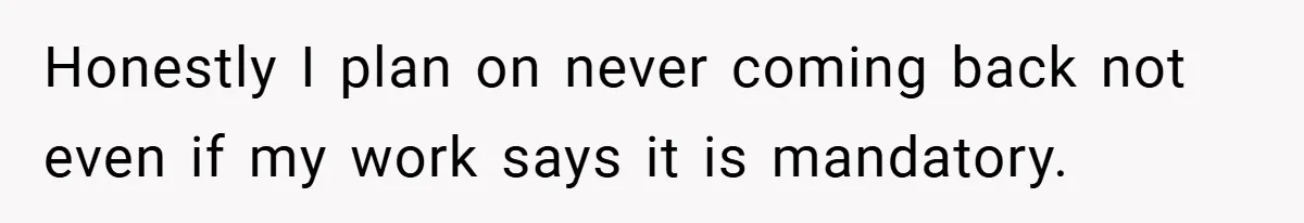 Honestly I plan on never coming back not even if my work says it is mandatory.