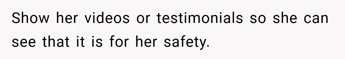Show her videos or testimonials so she can see that it is for her safety.