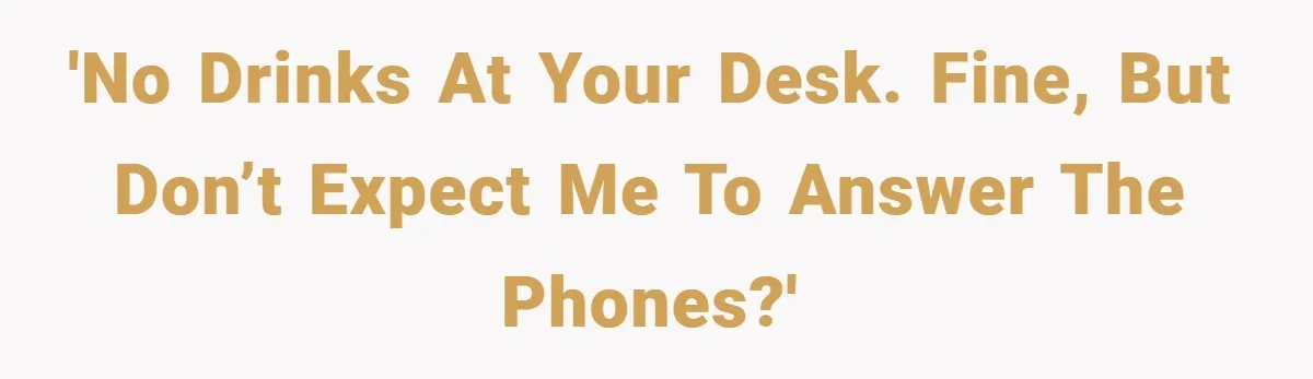 'No drinks at your desk. Fine, but don’t expect me to answer the phones?'
