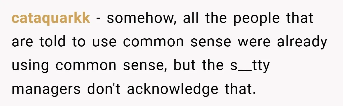cataquarkk − somehow, all the people that are told to use common sense were already using common sense, but the s__tty managers don't acknowledge that.