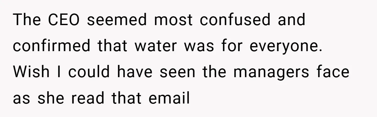 The CEO seemed most confused and confirmed that water was for everyone. Wish I could have seen the managers face as she read that email